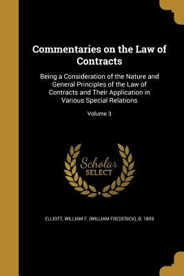 Commentaries on the Law of Contracts: Being a Consideration of the Nature and General Principles of the Law of Contracts and Their Application in Vari by Elliott, William F. (William Frederick)