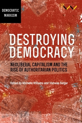 Destroying Democracy: Neoliberal Capitalism and the Rise of Authoritarian Politics by Williams, Michelle
