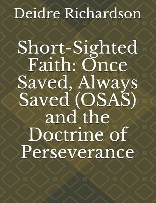 Short-Sighted Faith: Once Saved, Always Saved (OSAS) and the Doctrine of Perseverance by Richardson, Deidre