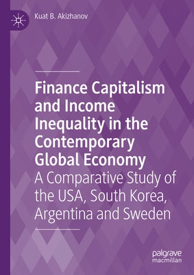 Finance Capitalism and Income Inequality in the Contemporary Global Economy: A Comparative Study of the Usa, South Korea, Argentina and Sweden by Akizhanov, Kuat B.