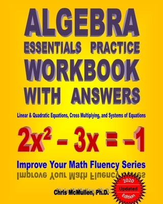 Algebra Essentials Practice Workbook with Answers: Linear & Quadratic Equations, Cross Multiplying, and Systems of Equations: Improve Your Math Fluenc by McMullen, Chris