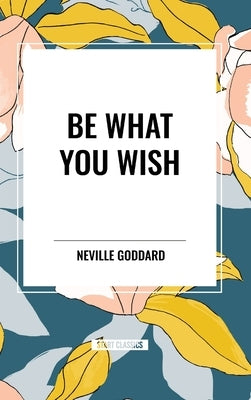 Be What You Wish by Goddard, Neville