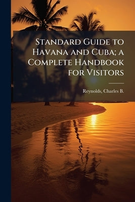 Standard Guide to Havana and Cuba; a Complete Handbook for Visitors by Reynolds, Charles B. (Charles Bingham