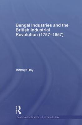 Bengal Industries and the British Industrial Revolution (1757-1857) by Ray, Indrajit