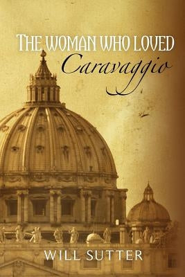 The Woman Who Loved Caravaggio by Sutter, Will