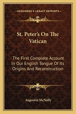 St. Peter's On The Vatican: The First Complete Account In Our English Tongue Of Its Origins And Reconstruction by McNally, Augustin