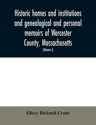 Historic homes and institutions and genealogical and personal memoirs of Worcester County, Massachusetts: with a history of Worcester Society of Antiq by Bicknell Crane, Ellery