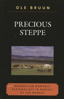 Precious Steppe: Mongolian Nomadic Pastoralists in Pursuit of the Market by Bruun, Ole