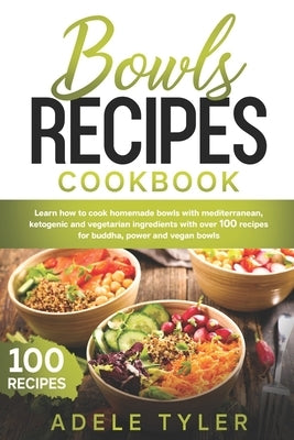 Bowls Recipes Cookbook: Learn How To Cook Homemade Bowls With Mediterranean, Ketogenic And Vegetarian Ingredients With Over 100 Recipes For Bu by Tyler, Adele