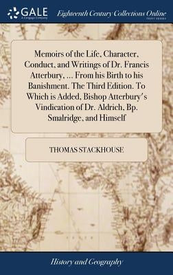 Memoirs of the Life, Character, Conduct, and Writings of Dr. Francis Atterbury, ... From his Birth to his Banishment. The Third Edition. To Which is A by Stackhouse, Thomas