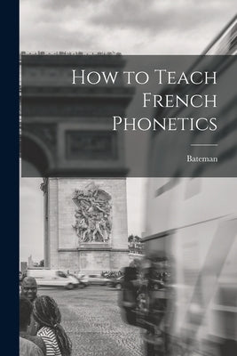 How to Teach French Phonetics by Bateman
