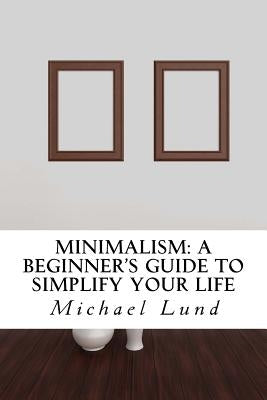 Minimalism: A Beginner's Guide to Simplify Your Life by Lund, Michael