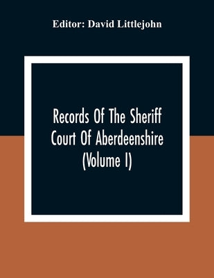 Records Of The Sheriff Court Of Aberdeenshire (Volume I) by Littlejohn, David
