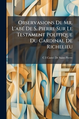 Observasions De Mr. L'abé De S. Pierre Sur Le Testament Politique Du Cardinal De Richelieu by De Saint-Pierre, C-I Castel