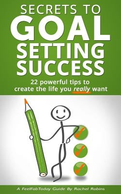 Secrets to Goal Setting Success: 22 Powerful Tips to Create the Life You Really Want by Robins, Rachel