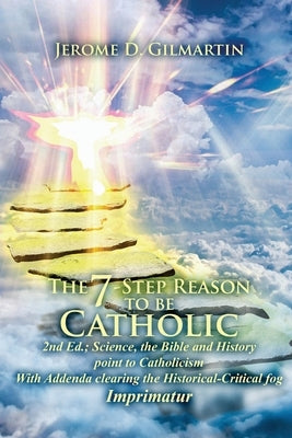 The 7-Step Reason to Be Catholic: 2nd Ed.; Science, the Bible and History Point to Catholicism with Addenda Clearing the Historical-Critical Fog Impri by D. Gilmartin, Jerome
