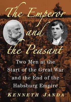 The Emperor and the Peasant: Two Men at the Start of the Great War and the End of the Habsburg Empire by Janda, Kenneth
