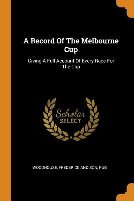 A Record of the Melbourne Cup: Giving a Full Account of Every Race for the Cup by Woodhouse, Frederick And Son Pub