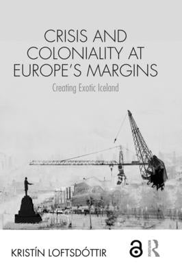 Crisis and Coloniality at Europe's Margins: Creating Exotic Iceland by Loftsdóttir, Kristín