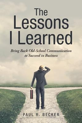 The Lessons I Learned: Bring Back Old-School Communication to Succeed in Business by Becker, Paul R.