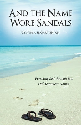 And the Name Wore Sandals: Pursuing God Through His Old Testament Names by Bryan, Cynthia Seigart