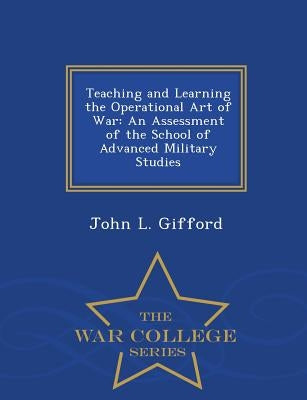Teaching and Learning the Operational Art of War: An Assessment of the School of Advanced Military Studies - War College Series by Gifford, John L.