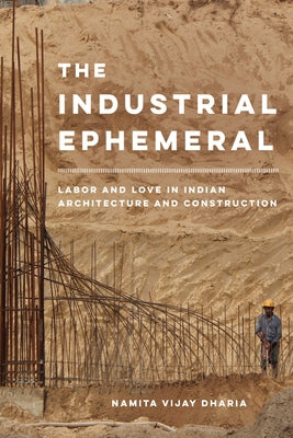 The Industrial Ephemeral: Labor and Love in Indian Architecture and Constructionvolume 7 by Dharia, Namita Vijay