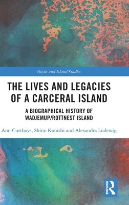 The Lives and Legacies of a Carceral Island: A Biographical History of Wadjemup/Rottnest Island by Curthoys, Ann