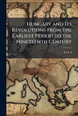 Hungary and Its Revolutions From the Earliest Period to the Nineteenth Century by S, E. O.