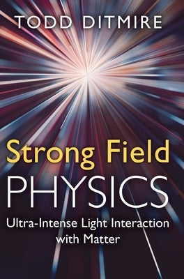 Strong Field Physics: Ultra-Intense Light Interaction with Matter by Ditmire, Todd