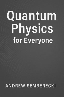 Quantum Physics for Everyone: Discover the secrets of the universe - no math required! by Semberecki, Andrew