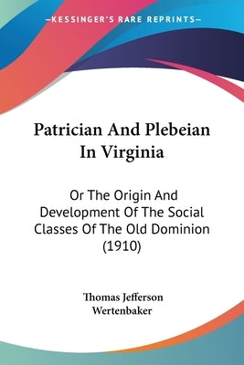 Patrician And Plebeian In Virginia: Or The Origin And Development Of The Social Classes Of The Old Dominion (1910) by Wertenbaker, Thomas Jefferson