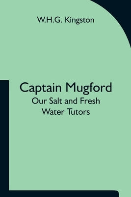 Captain Mugford: Our Salt and Fresh Water Tutors by Kingston, W. H. G.