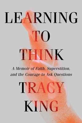 Learning to Think: A Memoir of Faith, Superstition, and the Courage to Ask Questions by King, Tracy