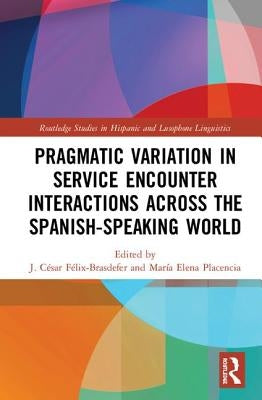 Pragmatic Variation in Service Encounter Interactions Across the Spanish-Speaking World by Félix-Brasdefer, J. César