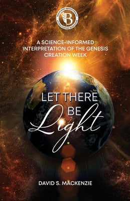 Let There Be Light: A Science-Informed Interpretation of the Genesis Creation Week by MacKenzie, David S.