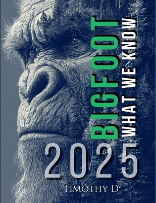 Bigfoot: What We Know 2025 by D, Timothy