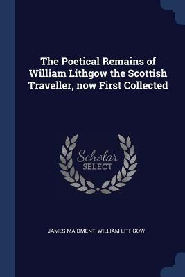 The Poetical Remains of William Lithgow the Scottish Traveller, now First Collected by Maidment, James