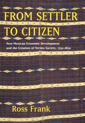 From Settler to Citizen: New Mexican Economic Development and the Creation of Vecino Society, 1750-1820 by Frank, Ross