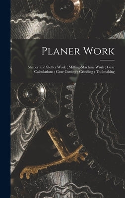 Planer Work; Shaper and Slotter Work; Milling-Machine Work; Gear Calculations; Gear Cutting; Grinding; Toolmaking by Anonymous