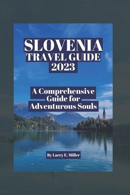 Slovenia Travel Guide 2023: A Comprehensive Guide for Adventurous Souls by Miller, Larry E.