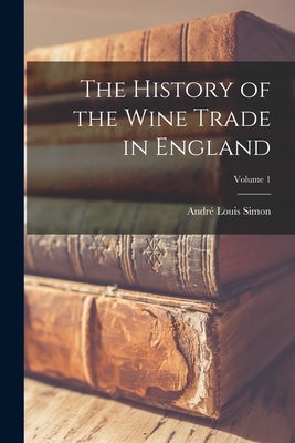 The History of the Wine Trade in England; Volume 1 by Simon, André Louis