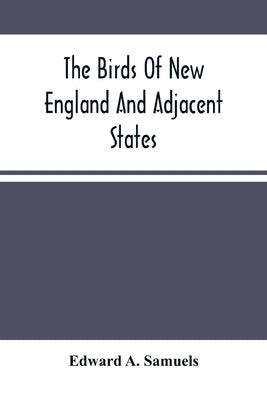 The Birds Of New England And Adjacent States: Containing Descriptions Of The Birds Of New England And Adjoining States And Provinces, Arranged By A Lo by A. Samuels, Edward