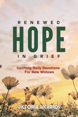 Renewed Hope In Grief - Uplifting Daily Devotions For New Widows: A 30-Day Grief Devotional for Women To Heal From The Loss Of A Spouse by Richards, Victoria