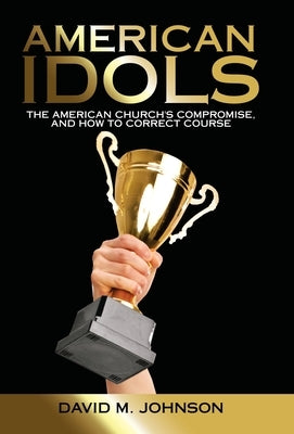 American Idols: The American Church's Compromise, and How to Correct Course by Johnson, David M.