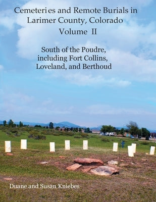 Cemeteries and Remote Burials in Larimer County, Colorado, Volume II: South of the Poudre, Including Fort Collins, Loveland, and Berthoud by Kniebes, Duane V.