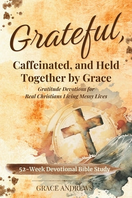 Grateful, Caffeinated, and Held Together by Grace 52-Week Devotional Bible Study: Gratitude Devotions for Real Christians Living Messy Lives by Andrews, Grace