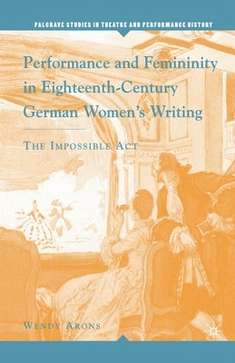 Performance and Femininity in Eighteenth-Century German Women's Writing: The Impossible Act by Arons, W.