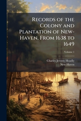 Records of the Colony and Plantation of New-Haven, From 1638 to 1649; Volume 1 by Hoadly, Charles Jeremy