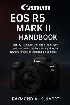 Canon EOS R5 Mark II Handbook: Step-by-step guide with autofocus mastery, pro video tools, creative shooting tricks, and powerful settings to unlock f by Kluvert, Raymond A.